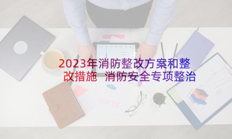 2023年消防整改方案和整改措施 消防安全专项整治工作方案(汇总7篇)