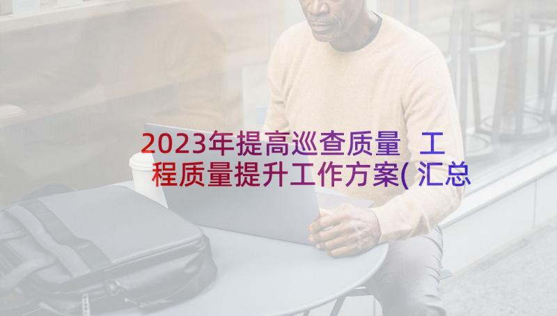 2023年提高巡查质量 工程质量提升工作方案(汇总7篇)