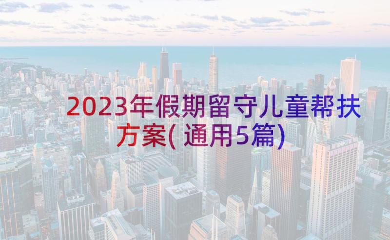 2023年假期留守儿童帮扶方案(通用5篇)