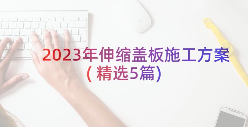 2023年伸缩盖板施工方案(精选5篇)