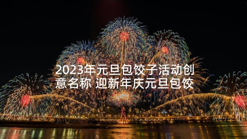 2023年元旦包饺子活动创意名称 迎新年庆元旦包饺子活动方案(精选9篇)