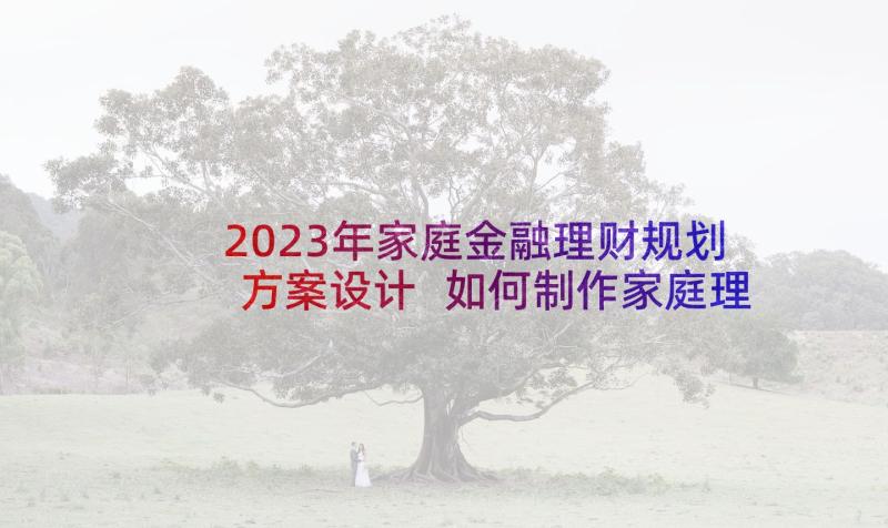 2023年家庭金融理财规划方案设计 如何制作家庭理财规划方案(大全5篇)