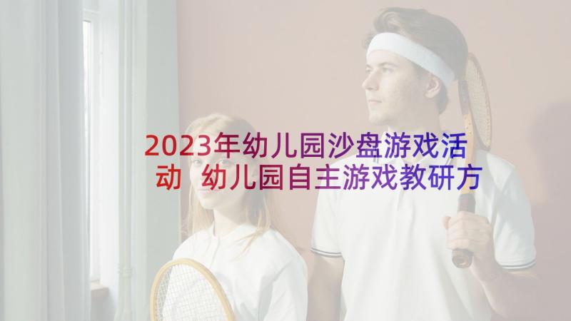 2023年幼儿园沙盘游戏活动 幼儿园自主游戏教研方案(实用5篇)