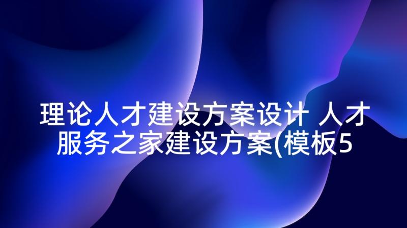 理论人才建设方案设计 人才服务之家建设方案(模板5篇)