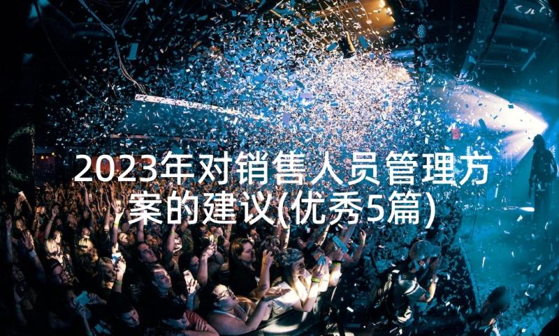 2023年对销售人员管理方案的建议(优秀5篇)