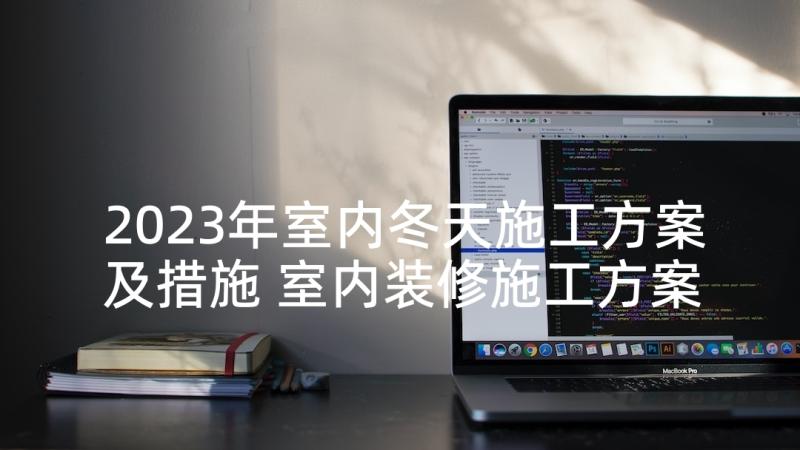 2023年室内冬天施工方案及措施 室内装修施工方案(精选5篇)