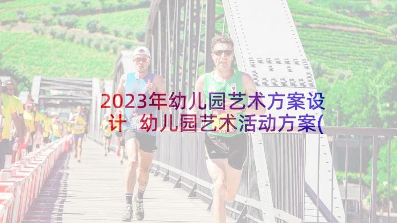 2023年幼儿园艺术方案设计 幼儿园艺术活动方案(精选10篇)