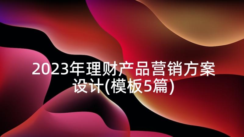 2023年理财产品营销方案设计(模板5篇)