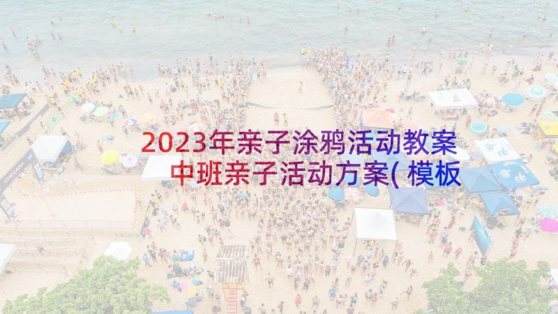 2023年亲子涂鸦活动教案 中班亲子活动方案(模板7篇)