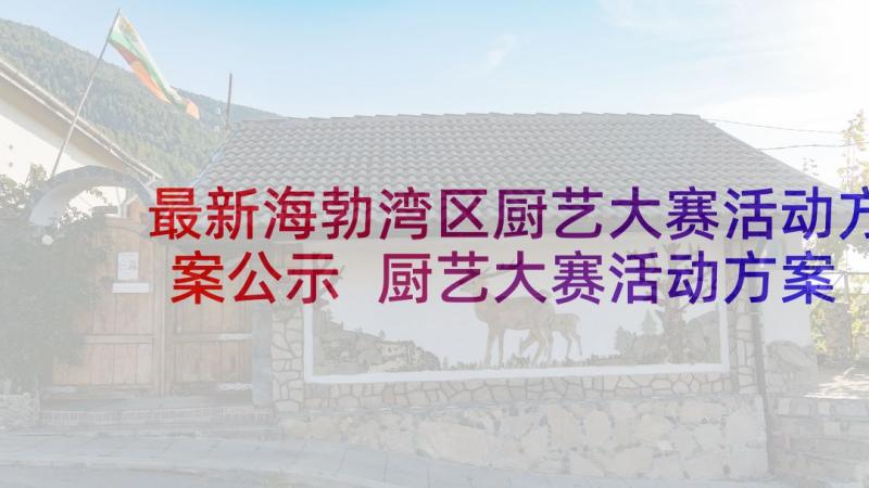 最新海勃湾区厨艺大赛活动方案公示 厨艺大赛活动方案(精选5篇)