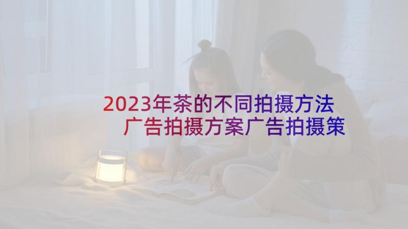 2023年茶的不同拍摄方法 广告拍摄方案广告拍摄策划方案(优质7篇)