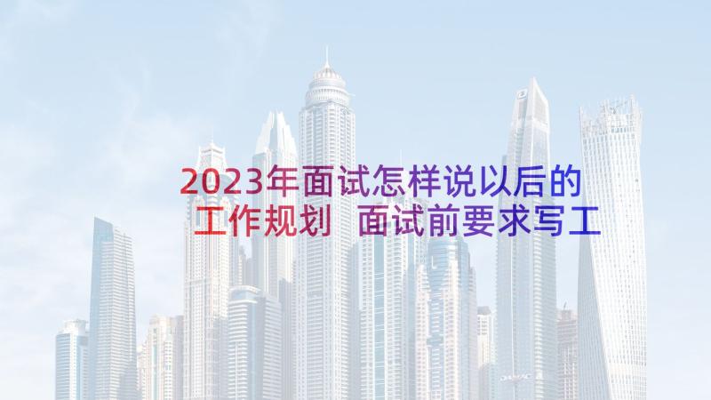 2023年面试怎样说以后的工作规划 面试前要求写工作计划(大全5篇)