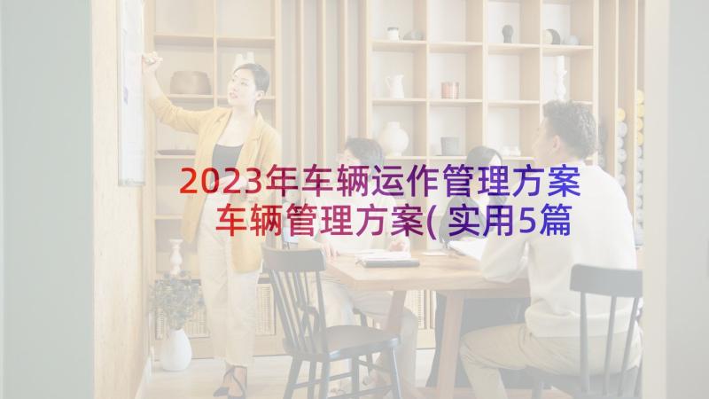 2023年车辆运作管理方案 车辆管理方案(实用5篇)