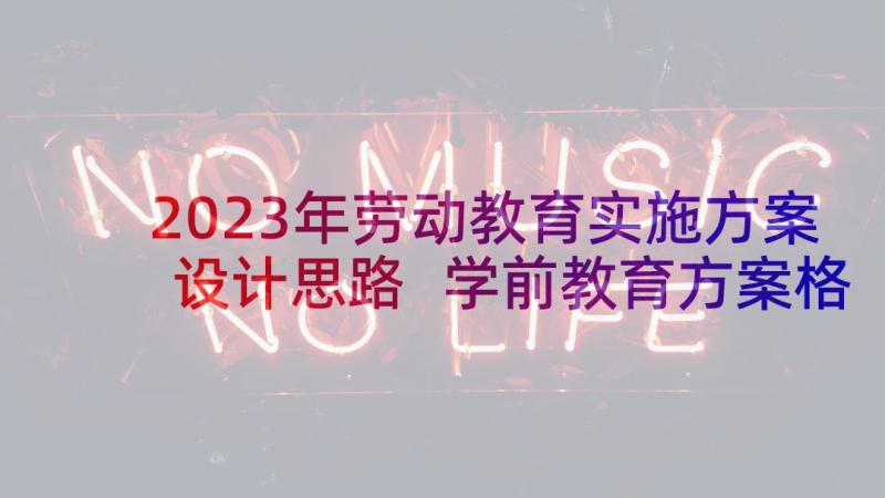 2023年劳动教育实施方案设计思路 学前教育方案格式(精选5篇)