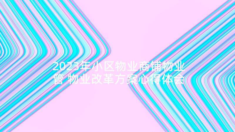 2023年小区物业商铺物业管 物业改革方案心得体会(精选7篇)