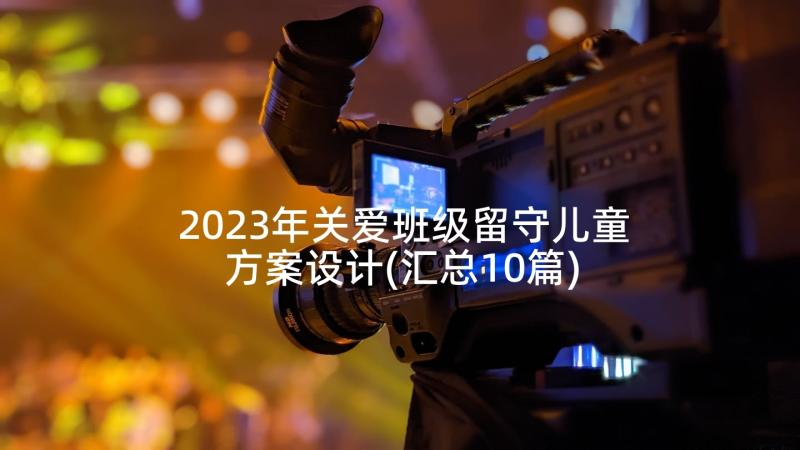 2023年关爱班级留守儿童方案设计(汇总10篇)