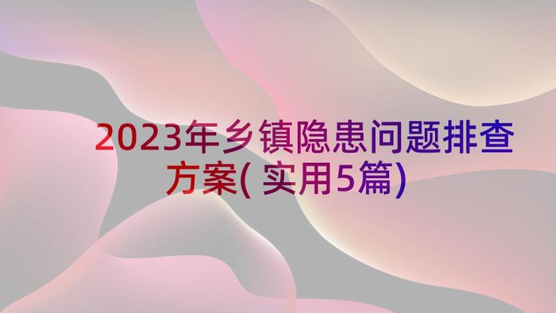 2023年乡镇隐患问题排查方案(实用5篇)