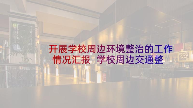 开展学校周边环境整治的工作情况汇报 学校周边交通整治方案(实用6篇)