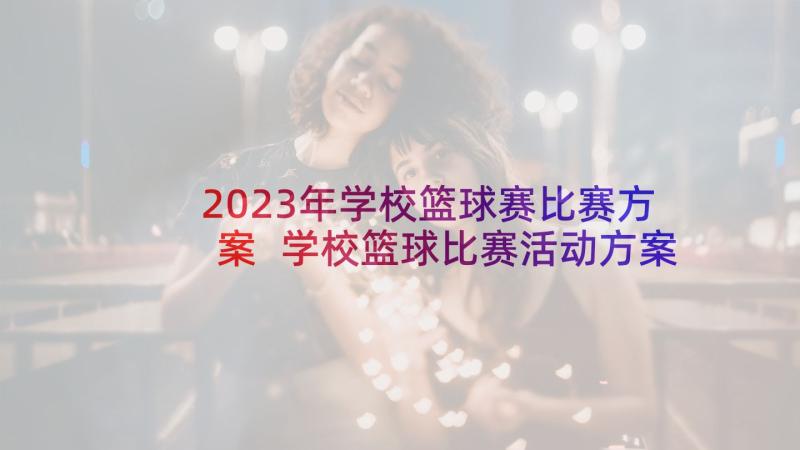 2023年学校篮球赛比赛方案 学校篮球比赛活动方案(大全5篇)