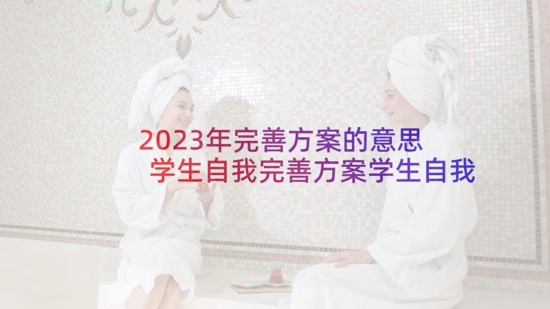 2023年完善方案的意思 学生自我完善方案学生自我完善方法有哪些(精选5篇)