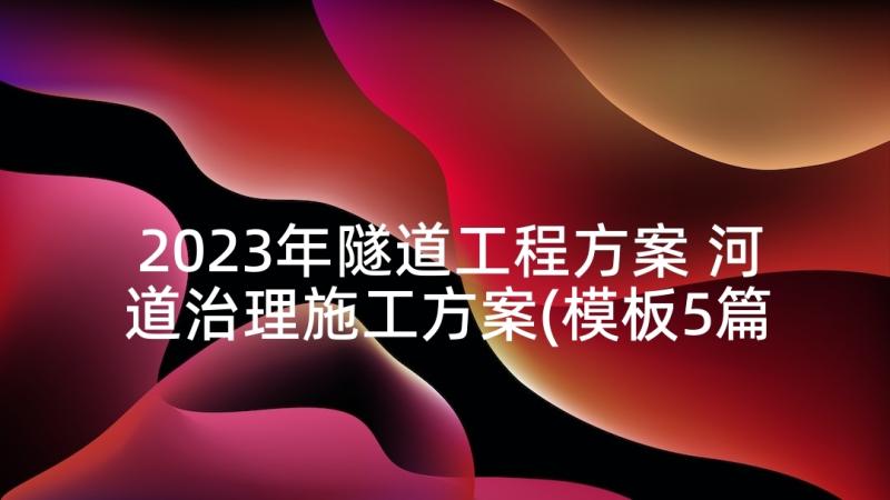 2023年隧道工程方案 河道治理施工方案(模板5篇)