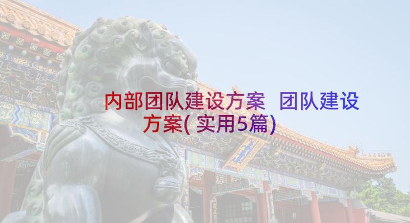 内部团队建设方案 团队建设方案(实用5篇)