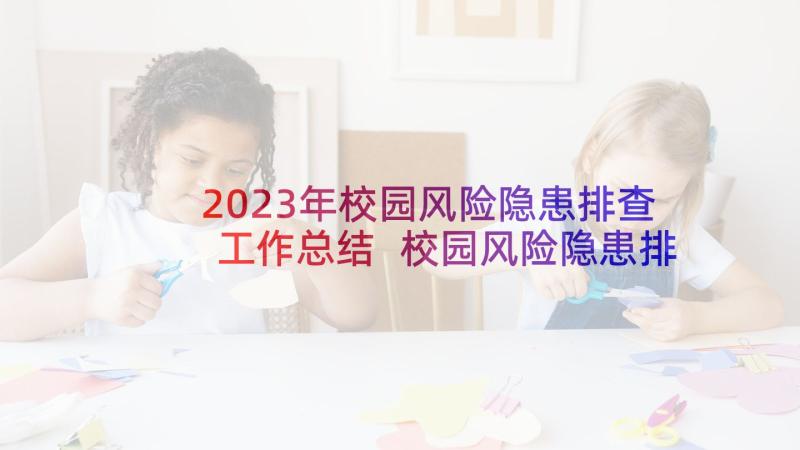 2023年校园风险隐患排查工作总结 校园风险隐患排查方案(通用5篇)