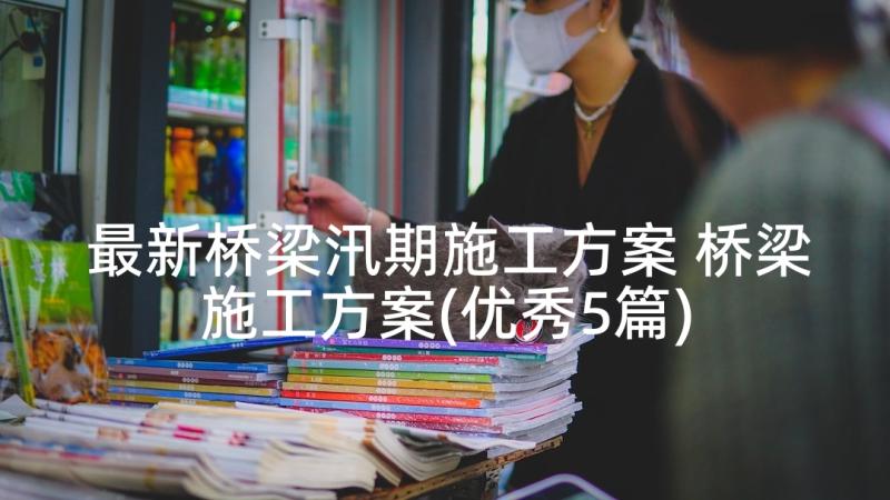 最新桥梁汛期施工方案 桥梁施工方案(优秀5篇)