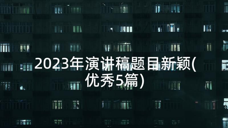 2023年演讲稿题目新颖(优秀5篇)