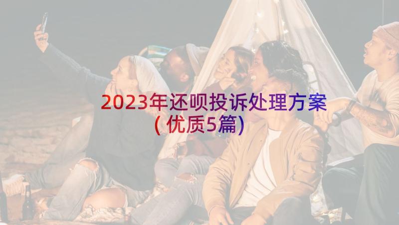 2023年还呗投诉处理方案(优质5篇)