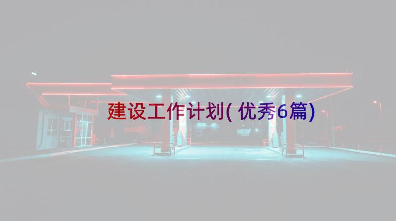 建设工作计划(优秀6篇)