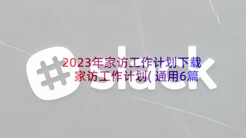 2023年家访工作计划下载 家访工作计划(通用6篇)