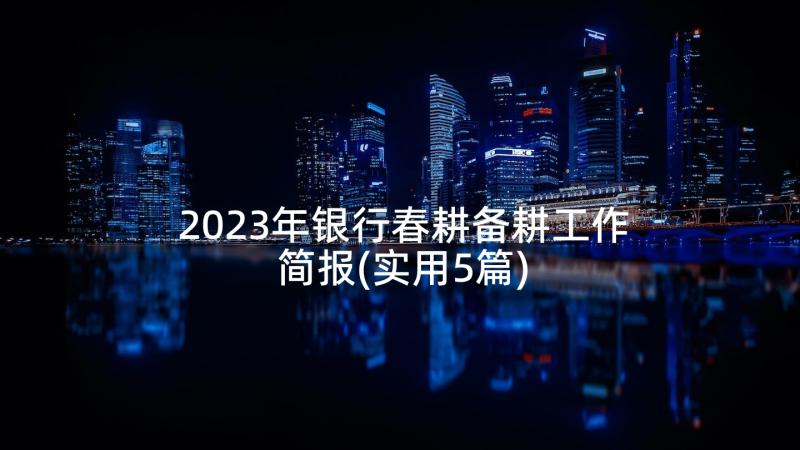 2023年银行春耕备耕工作简报(实用5篇)