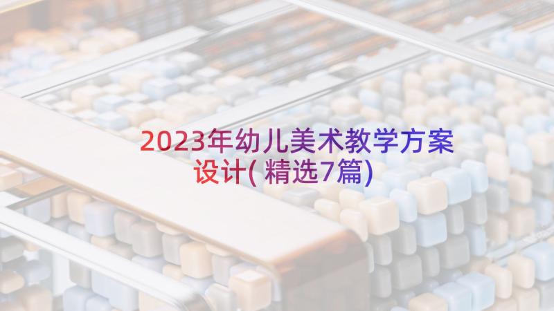 2023年幼儿美术教学方案设计(精选7篇)