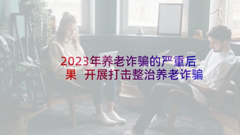 2023年养老诈骗的严重后果 开展打击整治养老诈骗工作总结(大全9篇)