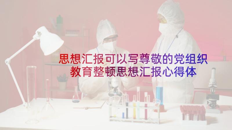 思想汇报可以写尊敬的党组织 教育整顿思想汇报心得体会(大全8篇)