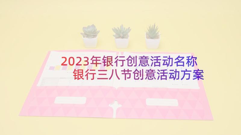 2023年银行创意活动名称 银行三八节创意活动方案(大全5篇)