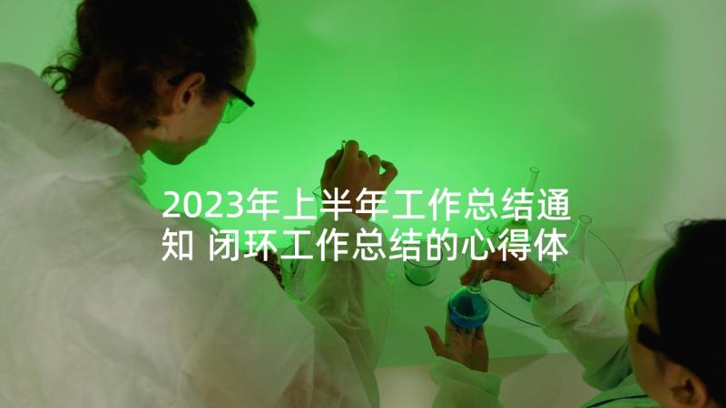 2023年上半年工作总结通知 闭环工作总结的心得体会(实用8篇)