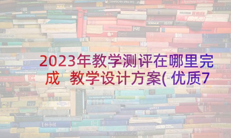 2023年教学测评在哪里完成 教学设计方案(优质7篇)