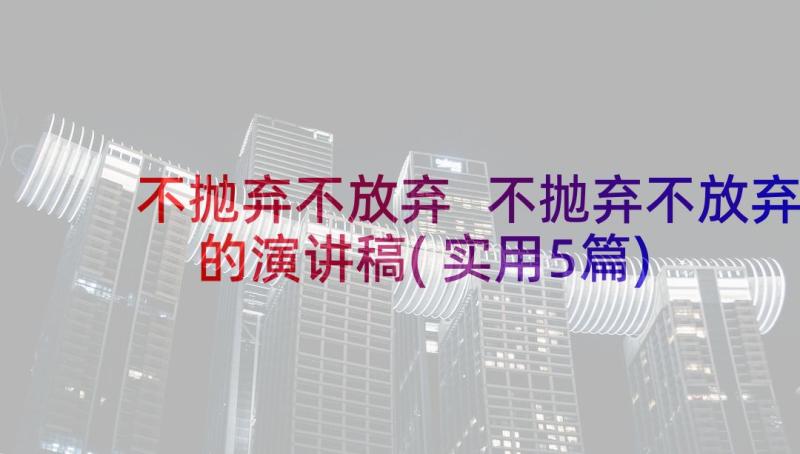 不抛弃不放弃 不抛弃不放弃的演讲稿(实用5篇)