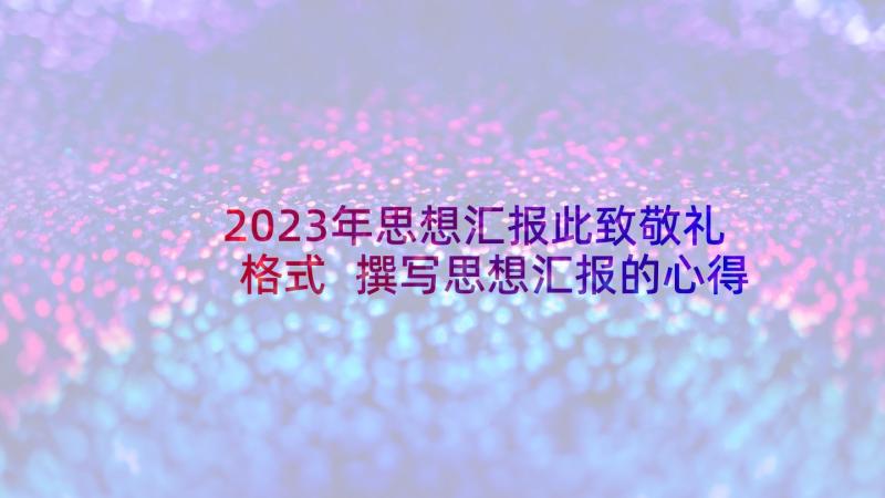 2023年思想汇报此致敬礼格式 撰写思想汇报的心得体会(实用9篇)