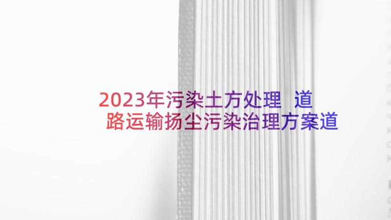 2023年污染土方处理 道路运输扬尘污染治理方案道路扬尘污染(大全10篇)