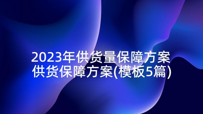 2023年供货量保障方案 供货保障方案(模板5篇)