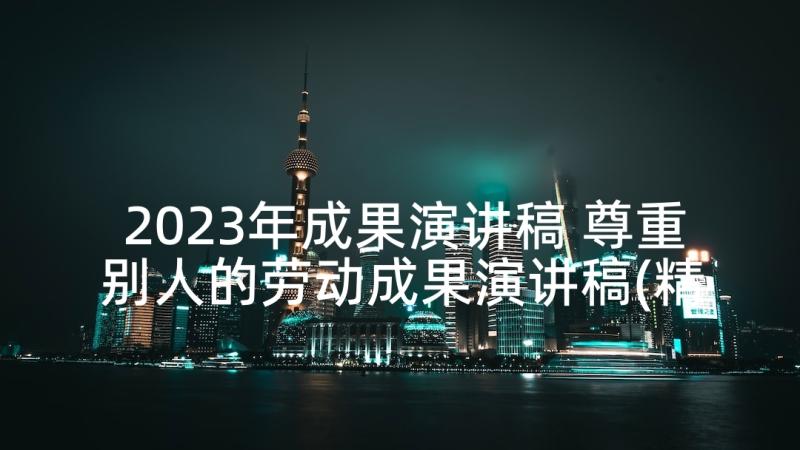 2023年成果演讲稿 尊重别人的劳动成果演讲稿(精选5篇)