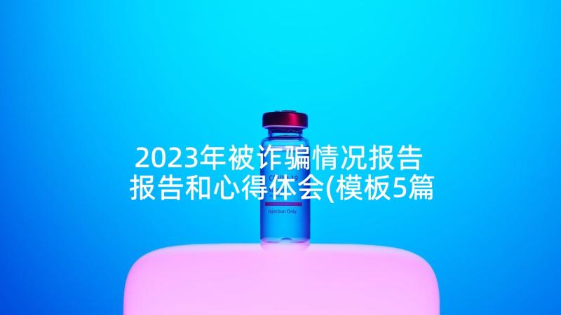 2023年被诈骗情况报告 报告和心得体会(模板5篇)