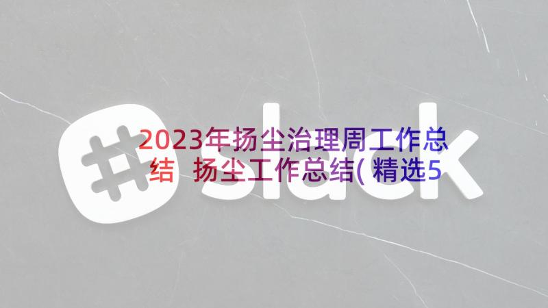 2023年扬尘治理周工作总结 扬尘工作总结(精选5篇)