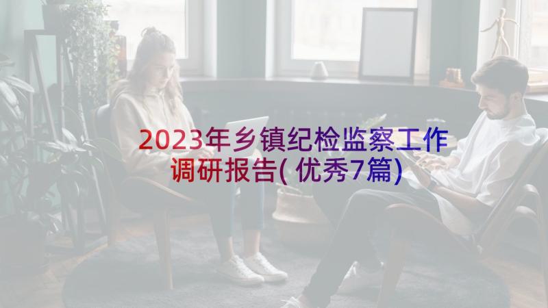 2023年乡镇纪检监察工作调研报告(优秀7篇)