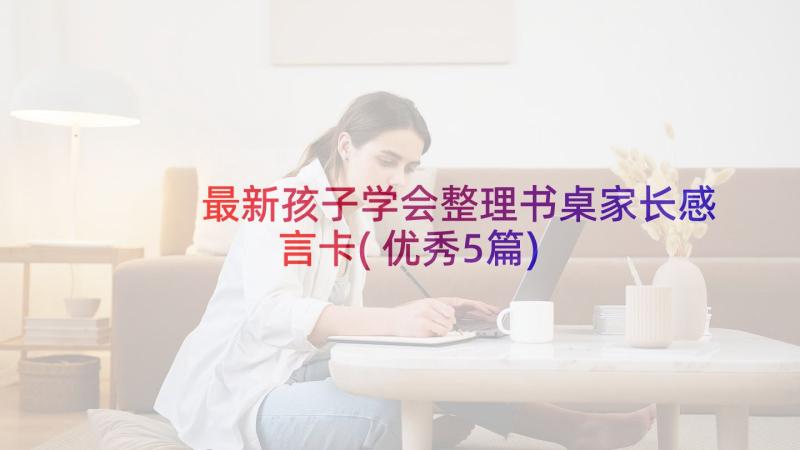 最新孩子学会整理书桌家长感言卡(优秀5篇)