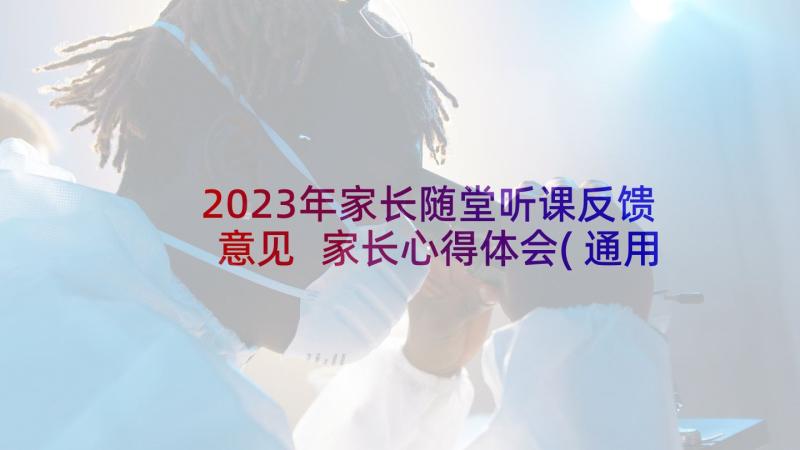 2023年家长随堂听课反馈意见 家长心得体会(通用8篇)