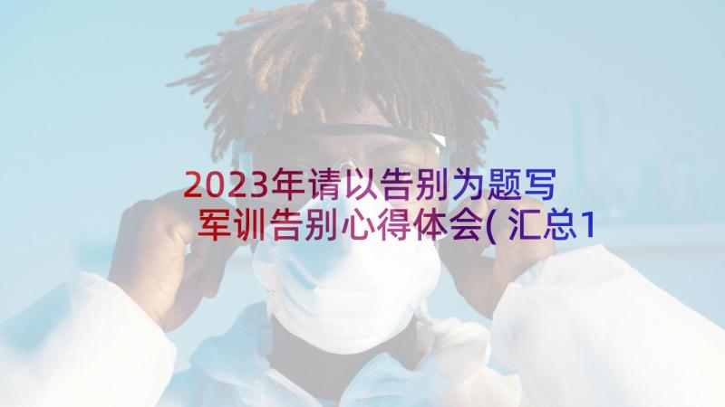 2023年请以告别为题写 军训告别心得体会(汇总10篇)